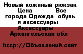 Новый кожаный рюкзак › Цена ­ 5 490 - Все города Одежда, обувь и аксессуары » Аксессуары   . Архангельская обл.
